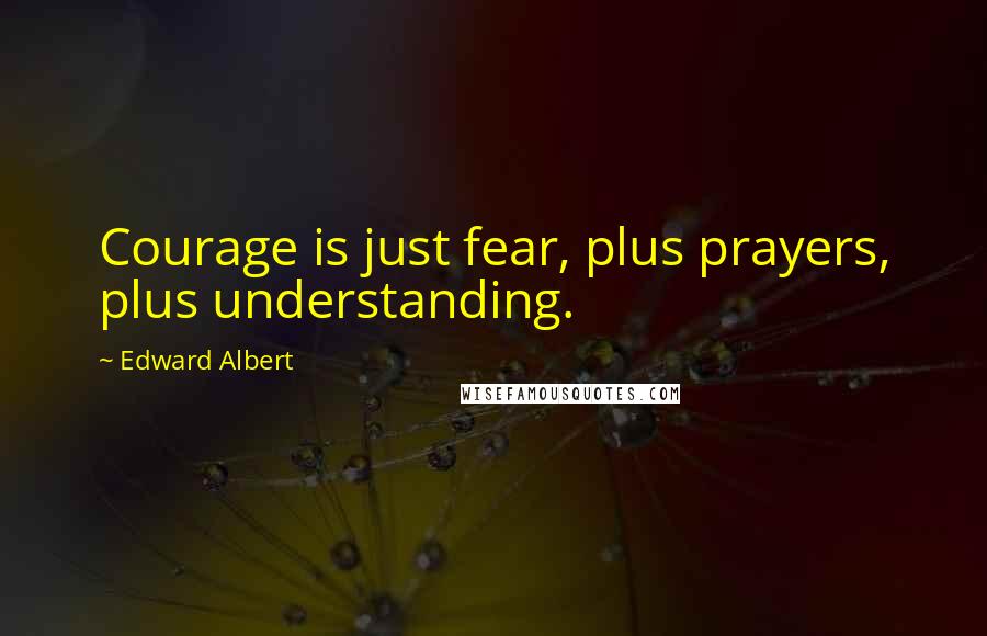 Edward Albert quotes: Courage is just fear, plus prayers, plus understanding.