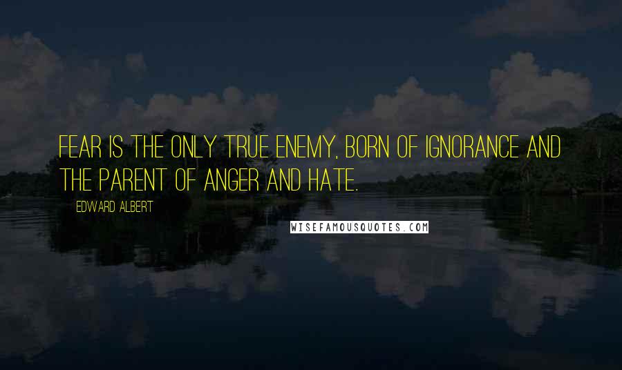 Edward Albert quotes: Fear is the only true enemy, born of ignorance and the parent of anger and hate.