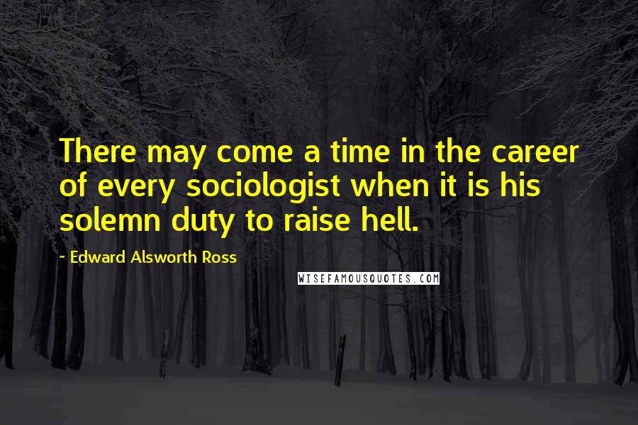 Edward Alsworth Ross quotes: There may come a time in the career of every sociologist when it is his solemn duty to raise hell.