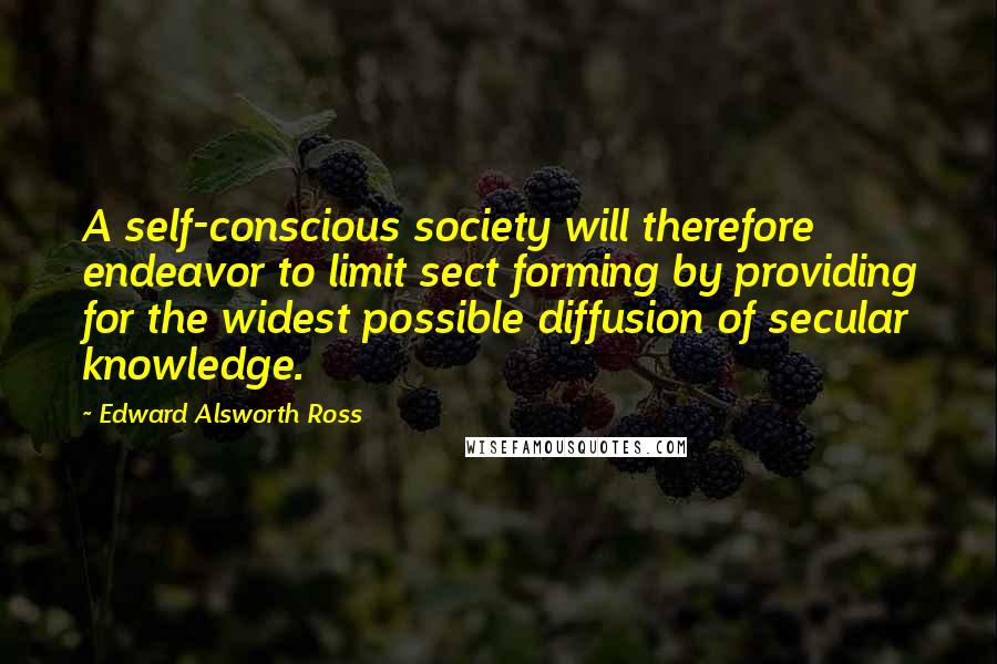 Edward Alsworth Ross quotes: A self-conscious society will therefore endeavor to limit sect forming by providing for the widest possible diffusion of secular knowledge.