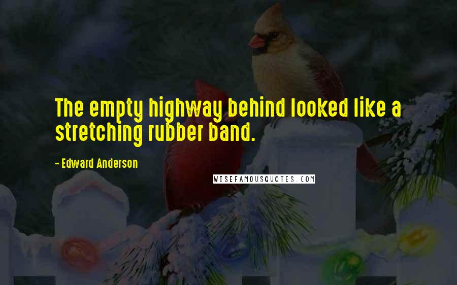 Edward Anderson quotes: The empty highway behind looked like a stretching rubber band.