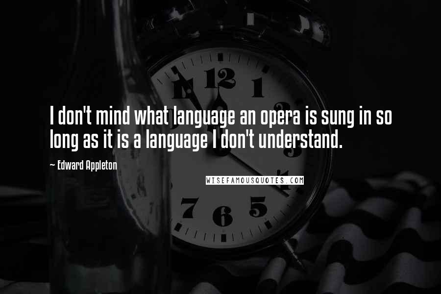 Edward Appleton quotes: I don't mind what language an opera is sung in so long as it is a language I don't understand.