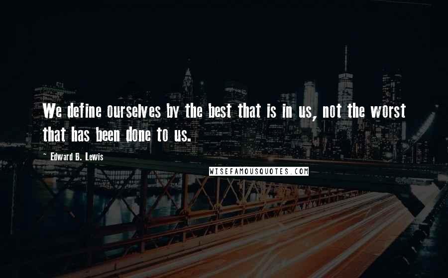 Edward B. Lewis quotes: We define ourselves by the best that is in us, not the worst that has been done to us.