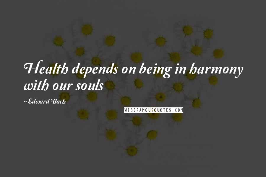 Edward Bach quotes: Health depends on being in harmony with our souls