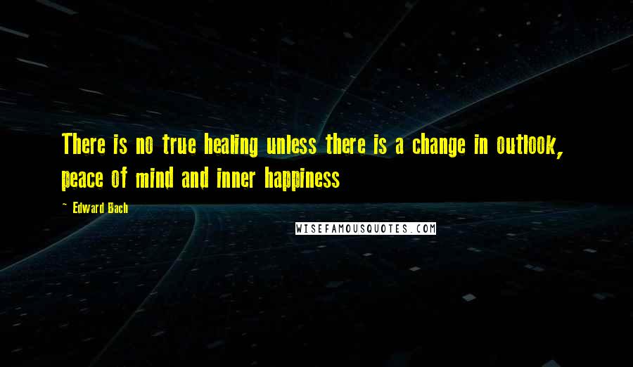 Edward Bach quotes: There is no true healing unless there is a change in outlook, peace of mind and inner happiness