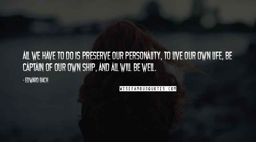 Edward Bach quotes: All we have to do is preserve our personality, to live our own life, be captain of our own ship, and all will be well.