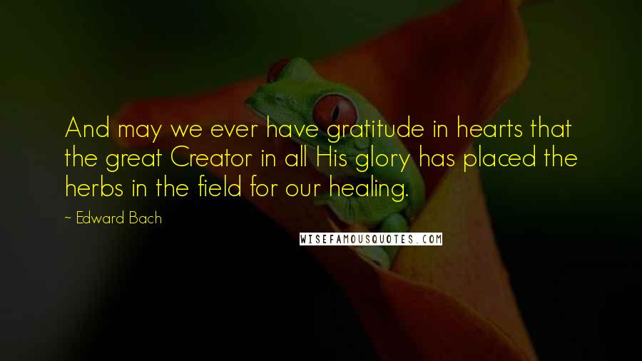 Edward Bach quotes: And may we ever have gratitude in hearts that the great Creator in all His glory has placed the herbs in the field for our healing.