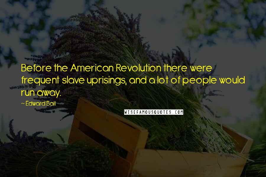 Edward Ball quotes: Before the American Revolution there were frequent slave uprisings, and a lot of people would run away.
