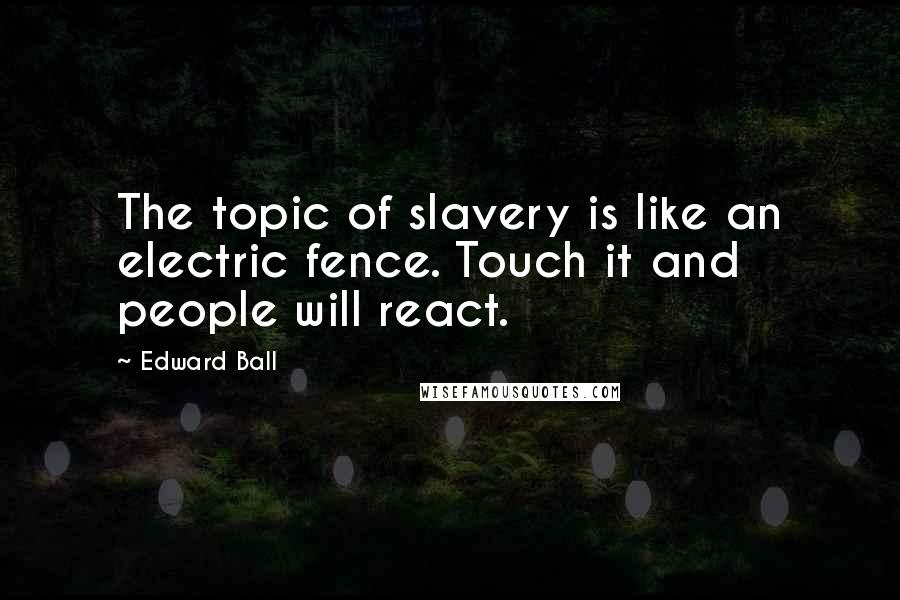 Edward Ball quotes: The topic of slavery is like an electric fence. Touch it and people will react.
