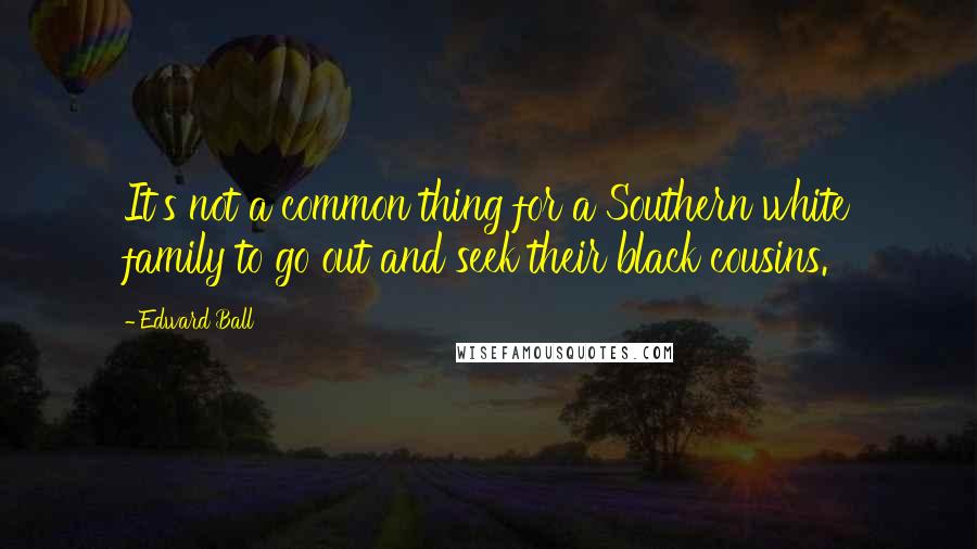 Edward Ball quotes: It's not a common thing for a Southern white family to go out and seek their black cousins.