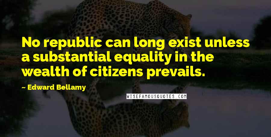 Edward Bellamy quotes: No republic can long exist unless a substantial equality in the wealth of citizens prevails. Edward Bellamy quotes: No republic can long exist unless a substantial equality in the wealth of citizens prevails.