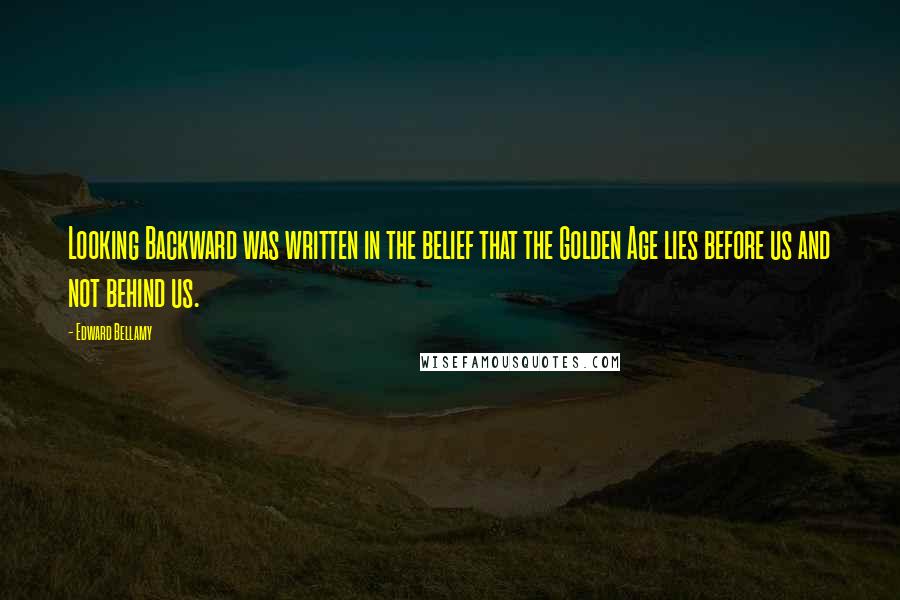 Edward Bellamy quotes: Looking Backward was written in the belief that the Golden Age lies before us and not behind us.