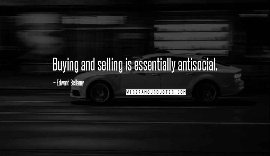Edward Bellamy quotes: Buying and selling is essentially antisocial. Edward Bellamy quotes: Buying and selling is essentially antisocial.