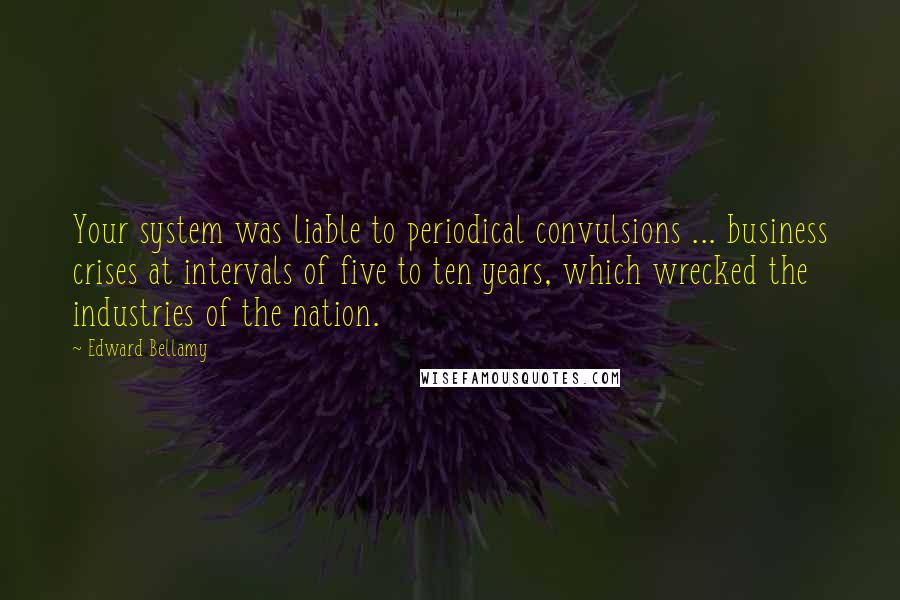 Edward Bellamy quotes: Your system was liable to periodical convulsions ... business crises at intervals of five to ten years, which wrecked the industries of the nation.