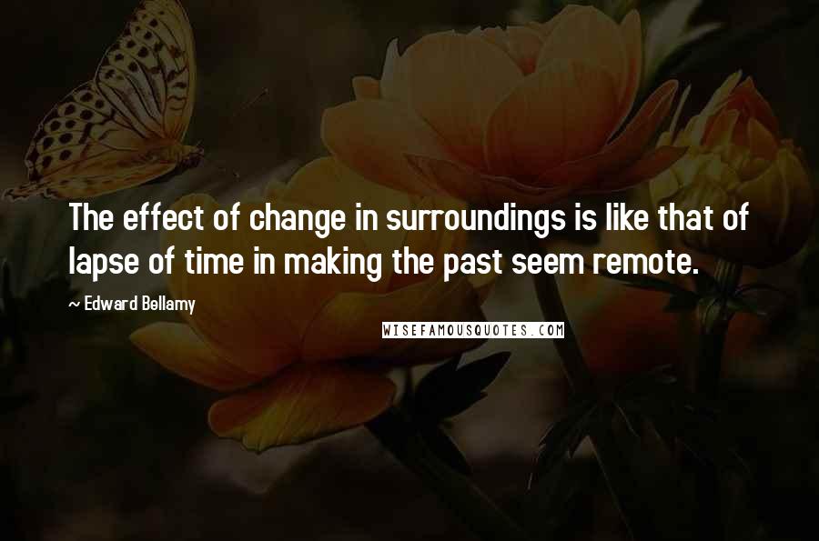 Edward Bellamy quotes: The effect of change in surroundings is like that of lapse of time in making the past seem remote.