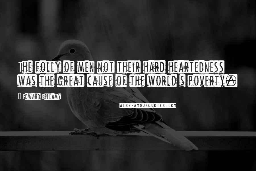 Edward Bellamy quotes: The folly of men not their hard heartedness was the great cause of the world s poverty.