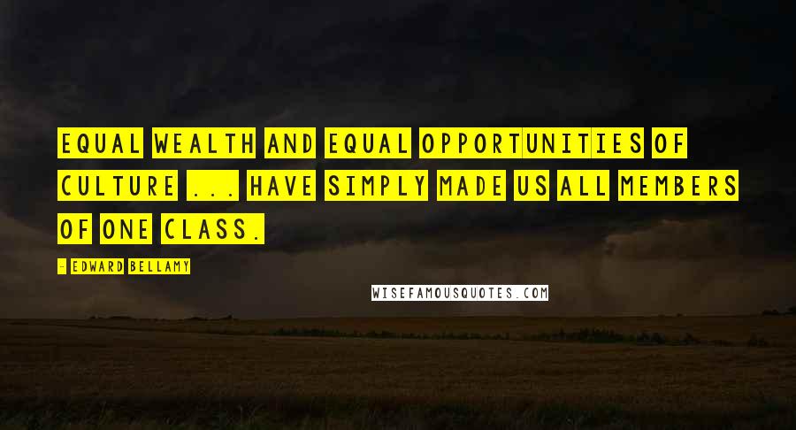 Edward Bellamy quotes: Equal wealth and equal opportunities of culture ... have simply made us all members of one class. Edward Bellamy quotes: Equal wealth and equal opportunities of culture ... have simply made us all members of one class.