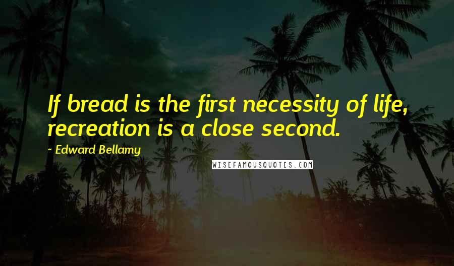 Edward Bellamy quotes: If bread is the first necessity of life, recreation is a close second.