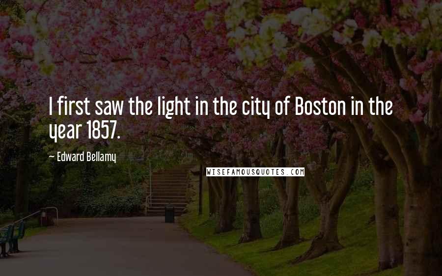 Edward Bellamy quotes: I first saw the light in the city of Boston in the year 1857. Edward Bellamy quotes: I first saw the light in the city of Boston in the year 1857.