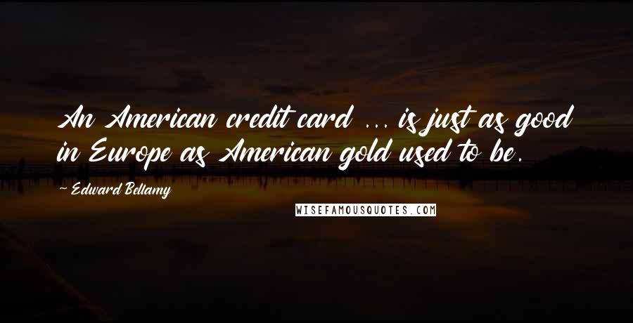 Edward Bellamy quotes: An American credit card ... is just as good in Europe as American gold used to be.