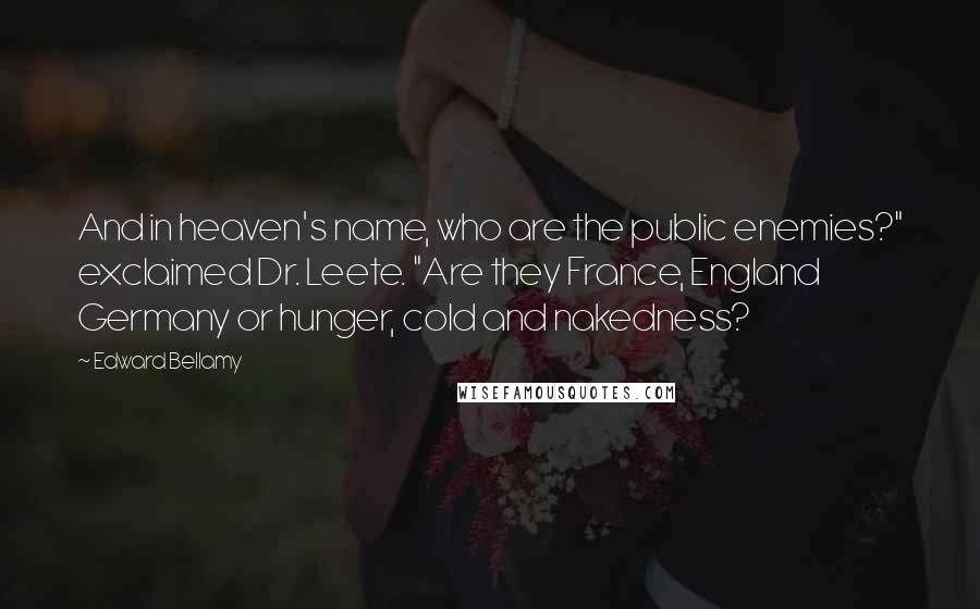 Edward Bellamy quotes: And in heaven's name, who are the public enemies?" exclaimed Dr. Leete. "Are they France, England Germany or hunger, cold and nakedness? Edward Bellamy quotes: And in heaven's name, who are the public enemies?" exclaimed Dr. Leete. "Are they France, England Germany or hunger, cold and nakedness?