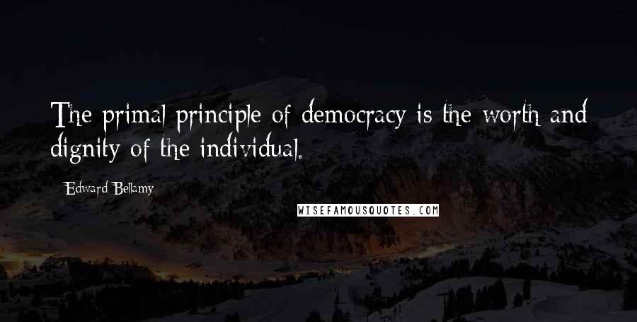 Edward Bellamy quotes: The primal principle of democracy is the worth and dignity of the individual. Edward Bellamy quotes: The primal principle of democracy is the worth and dignity of the individual.