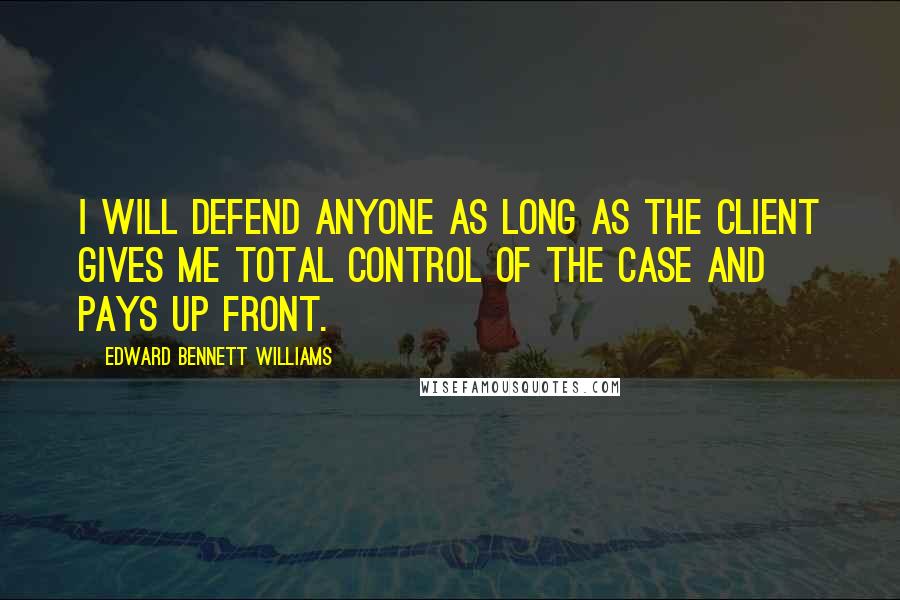 Edward Bennett Williams quotes: I will defend anyone as long as the client gives me total control of the case and pays up front.
