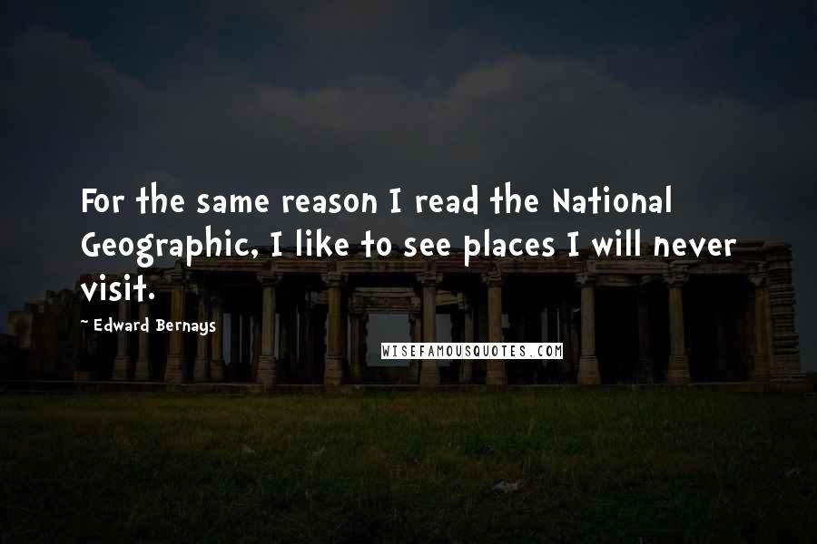 Edward Bernays quotes: For the same reason I read the National Geographic, I like to see places I will never visit.