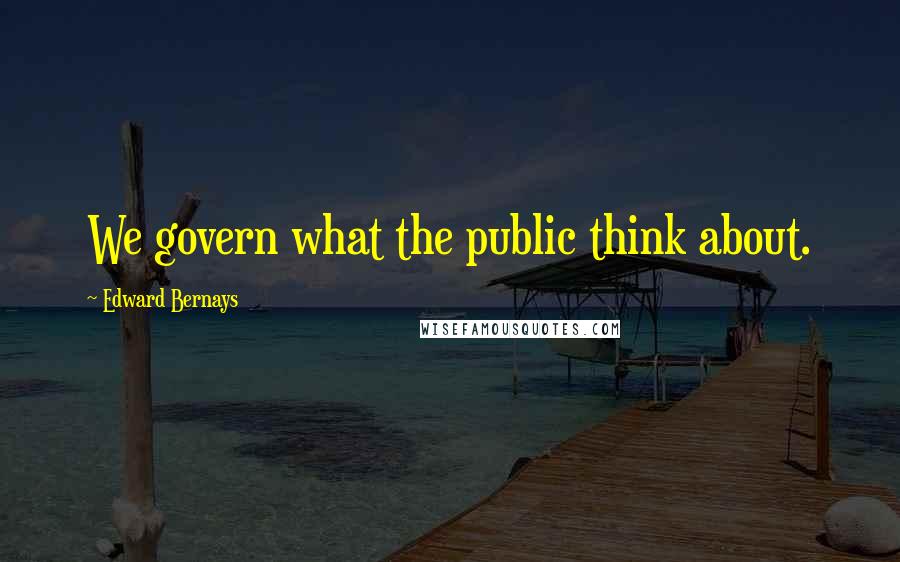 Edward Bernays quotes: We govern what the public think about.