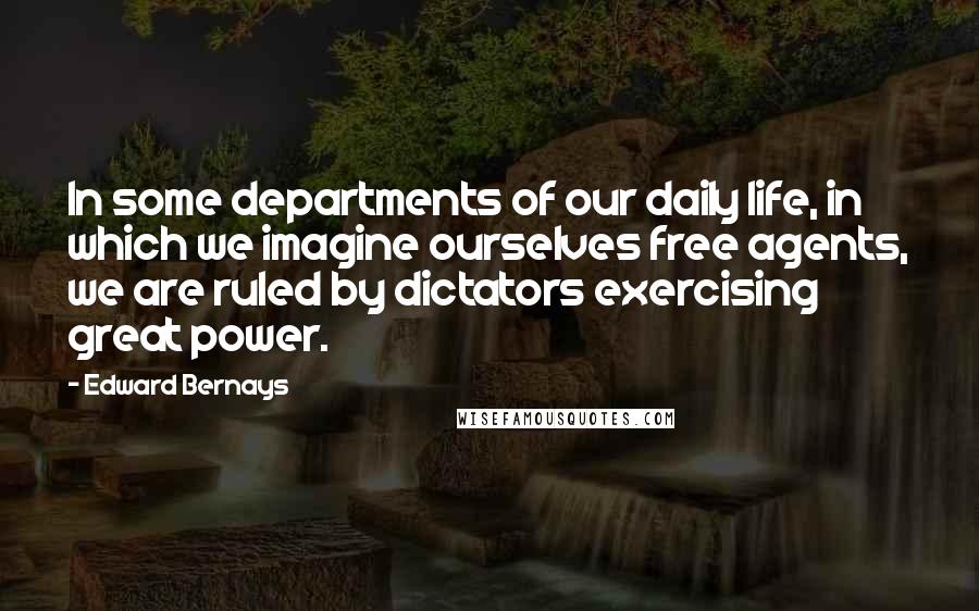 Edward Bernays quotes: In some departments of our daily life, in which we imagine ourselves free agents, we are ruled by dictators exercising great power.