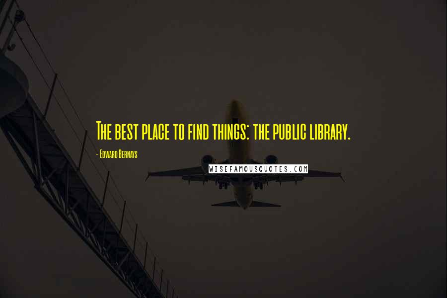 Edward Bernays quotes: The best place to find things: the public library.