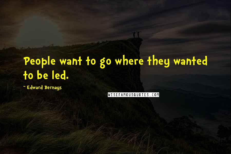 Edward Bernays quotes: People want to go where they wanted to be led.