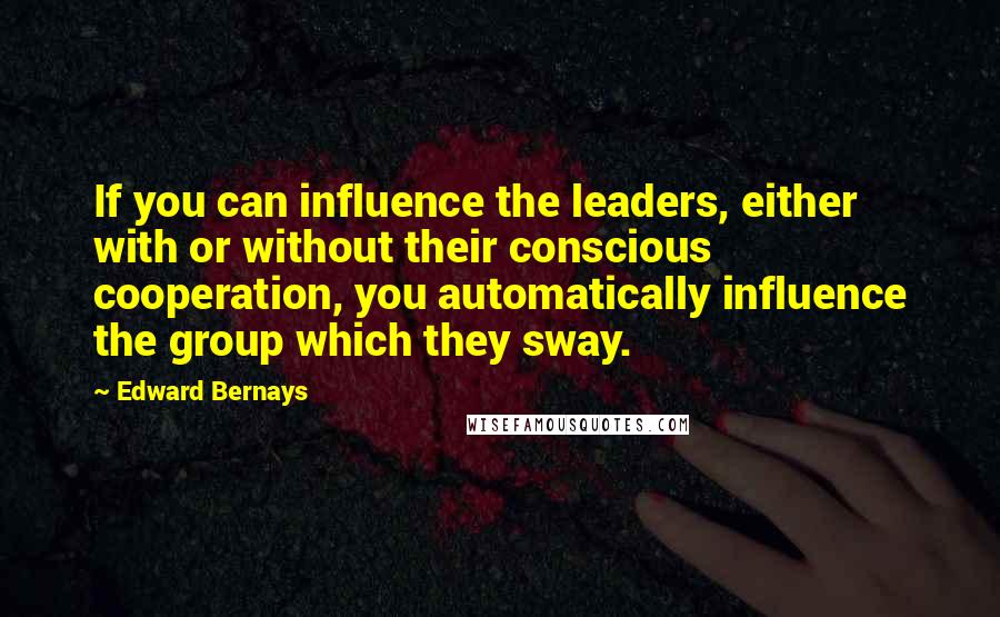 Edward Bernays quotes: If you can influence the leaders, either with or without their conscious cooperation, you automatically influence the group which they sway.