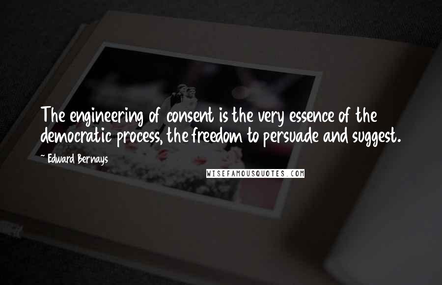 Edward Bernays quotes: The engineering of consent is the very essence of the democratic process, the freedom to persuade and suggest.