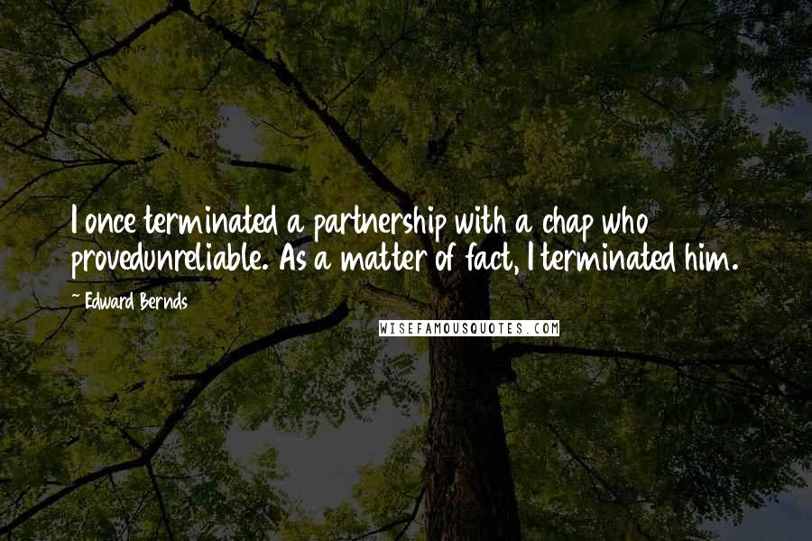 Edward Bernds quotes: I once terminated a partnership with a chap who provedunreliable. As a matter of fact, I terminated him.