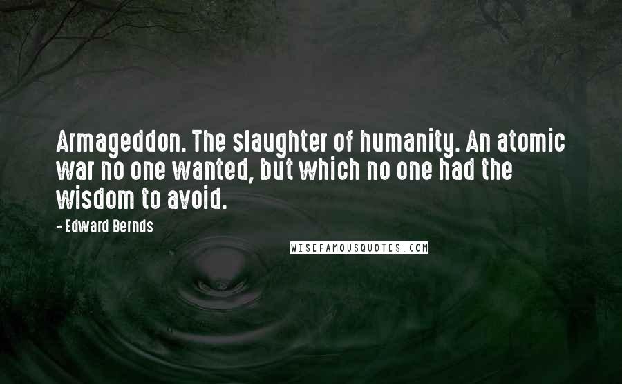 Edward Bernds quotes: Armageddon. The slaughter of humanity. An atomic war no one wanted, but which no one had the wisdom to avoid.