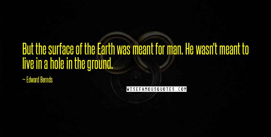 Edward Bernds quotes: But the surface of the Earth was meant for man. He wasn't meant to live in a hole in the ground.