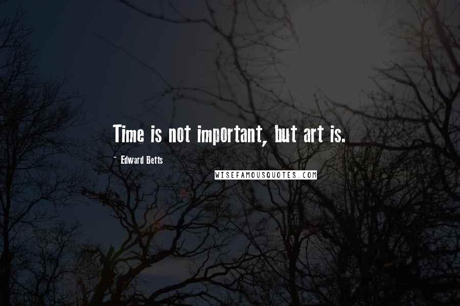 Edward Betts quotes: Time is not important, but art is.