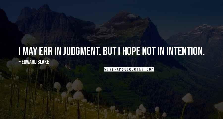 Edward Blake quotes: I may err in judgment, but I hope not in intention.