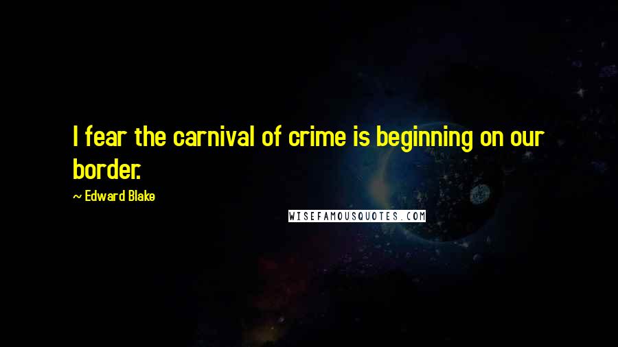 Edward Blake quotes: I fear the carnival of crime is beginning on our border.