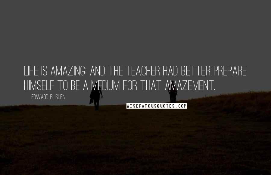 Edward Blishen quotes: Life is amazing: and the teacher had better prepare himself to be a medium for that amazement.