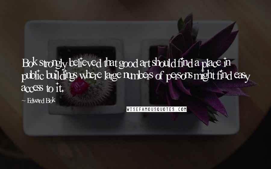 Edward Bok quotes: Bok strongly believed that good art should find a place in public buildings where large numbers of persons might find easy access to it.