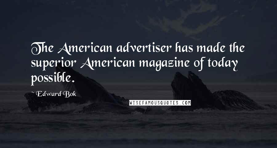 Edward Bok quotes: The American advertiser has made the superior American magazine of today possible.