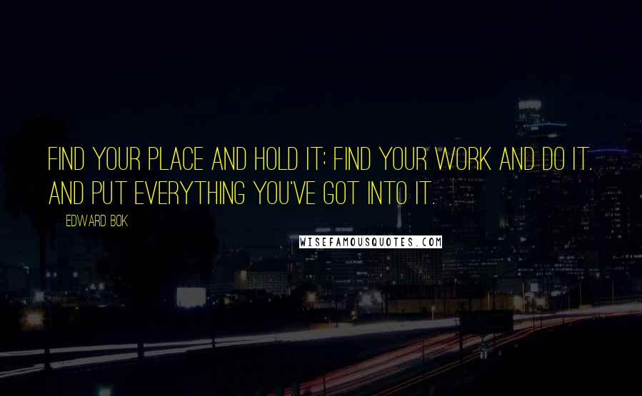 Edward Bok quotes: Find your place and hold it: find your work and do it. And put everything you've got into it.