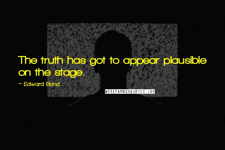 Edward Bond quotes: The truth has got to appear plausible on the stage.