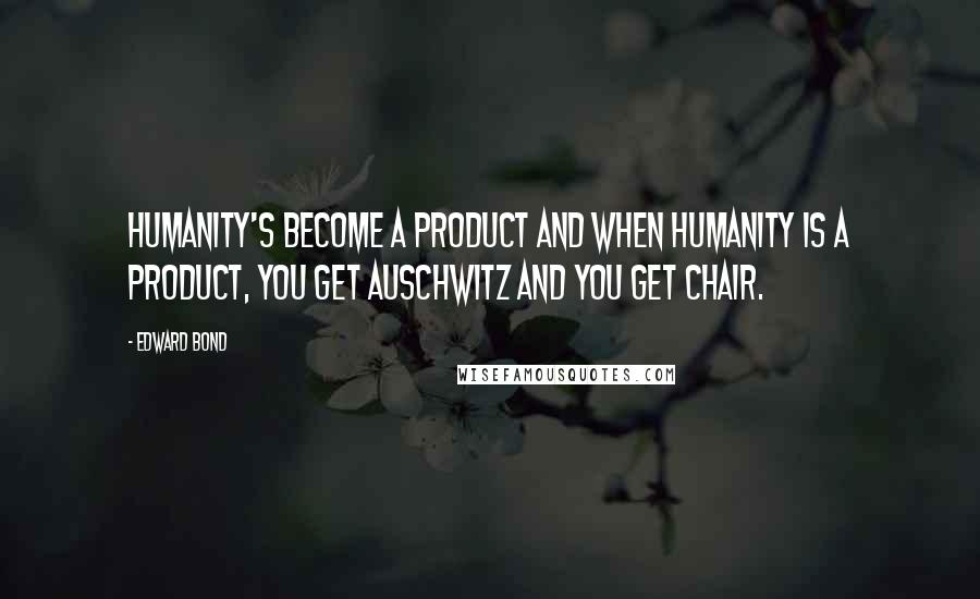 Edward Bond quotes: Humanity's become a product and when humanity is a product, you get Auschwitz and you get Chair.