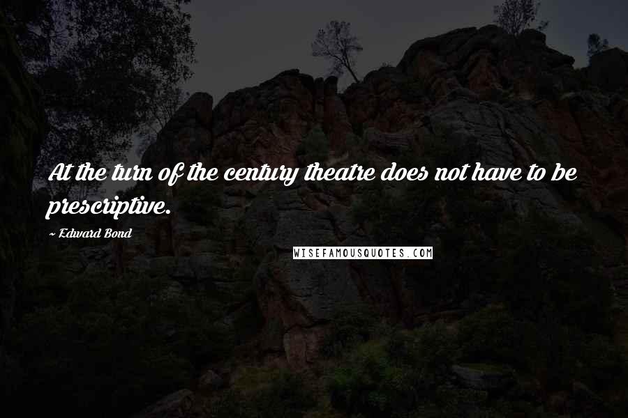 Edward Bond quotes: At the turn of the century theatre does not have to be prescriptive.