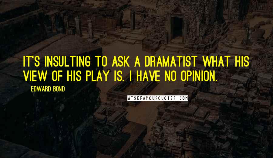 Edward Bond quotes: It's insulting to ask a dramatist what his view of his play is. I have no opinion.