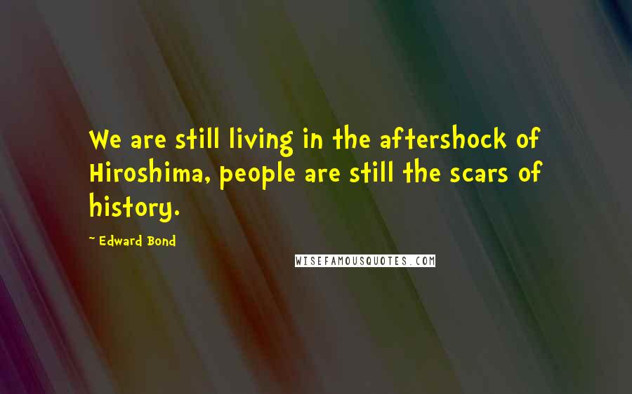 Edward Bond quotes: We are still living in the aftershock of Hiroshima, people are still the scars of history.