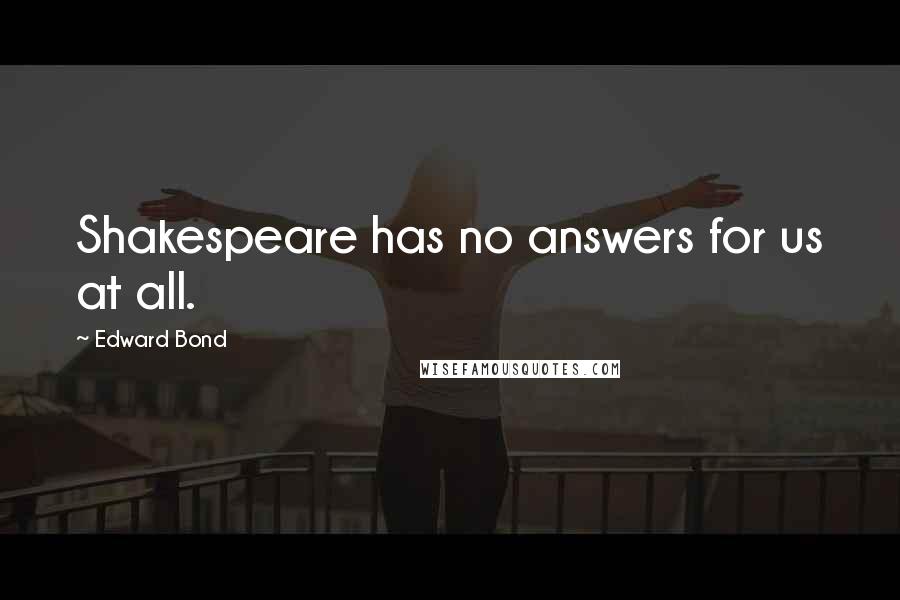 Edward Bond quotes: Shakespeare has no answers for us at all.